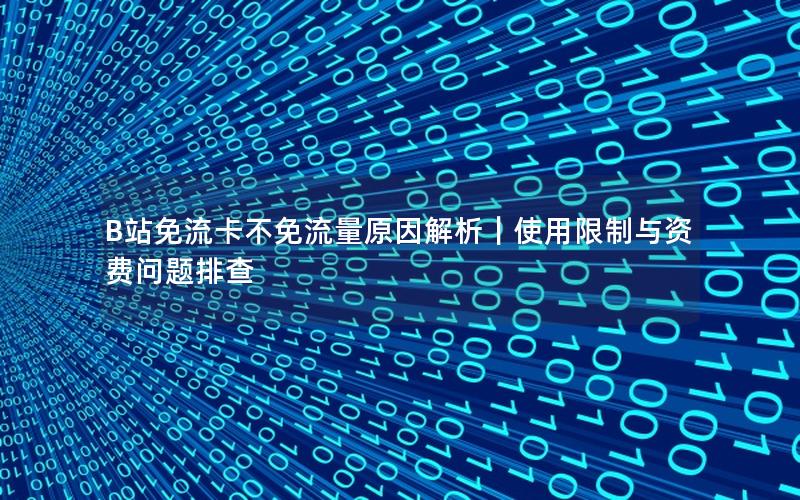 B站免流卡不免流量原因解析｜使用限制与资费问题排查