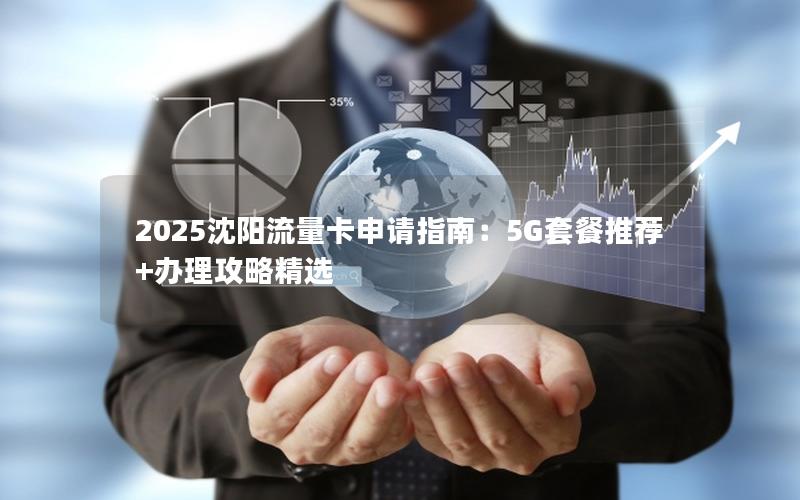 2025沈阳流量卡申请指南：5G套餐推荐+办理攻略精选