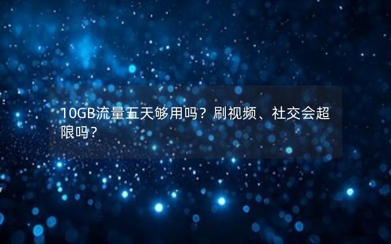 10GB流量五天够用吗？刷视频、社交会超限吗？