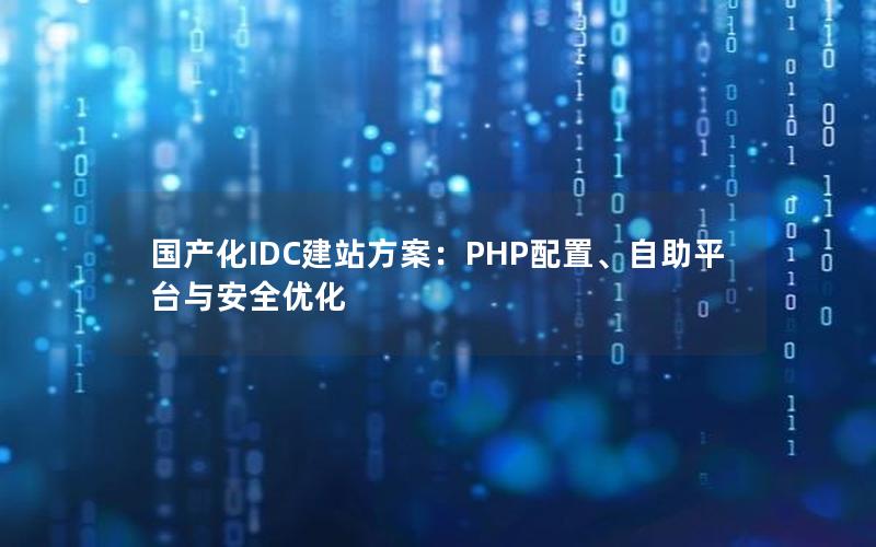 国产化IDC建站方案：PHP配置、自助平台与安全优化