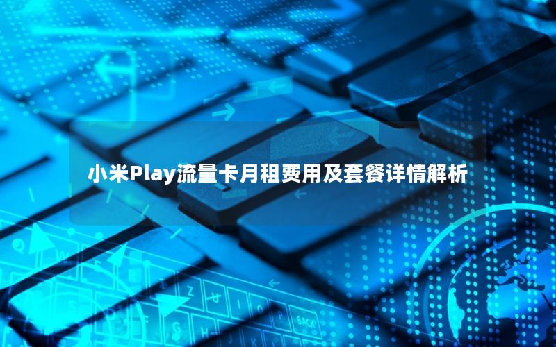 小米Play流量卡月租费用及套餐详情解析