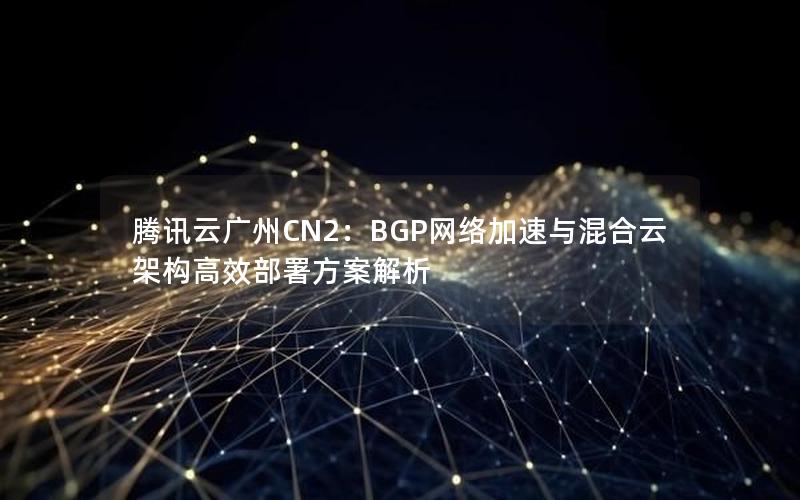 腾讯云广州CN2：BGP网络加速与混合云架构高效部署方案解析