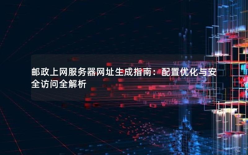 邮政上网服务器网址生成指南：配置优化与安全访问全解析