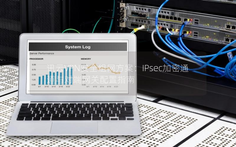 讯云VPN安全组网方案：IPsec加密通道与对端网关配置指南