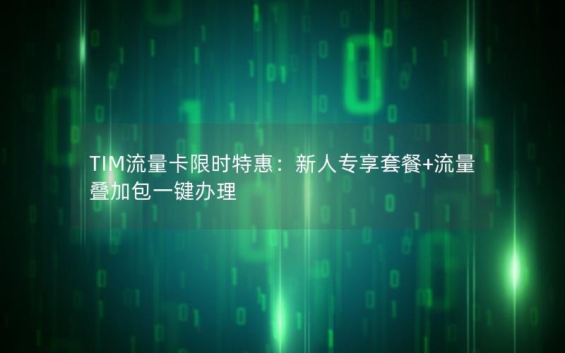 TIM流量卡限时特惠：新人专享套餐+流量叠加包一键办理