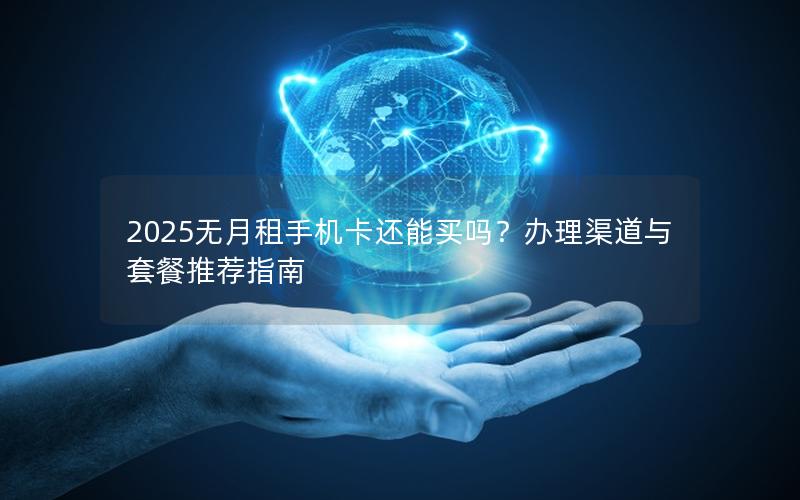 2025无月租手机卡还能买吗？办理渠道与套餐推荐指南