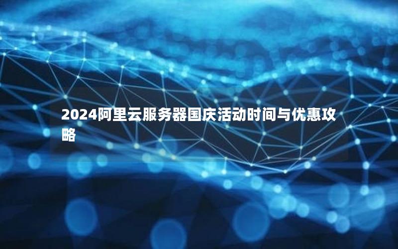 2024阿里云服务器国庆活动时间与优惠攻略