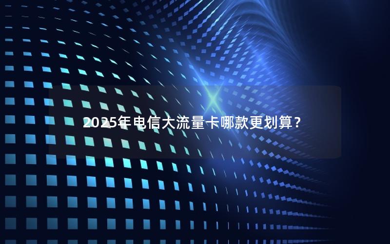 2025年电信大流量卡哪款更划算？