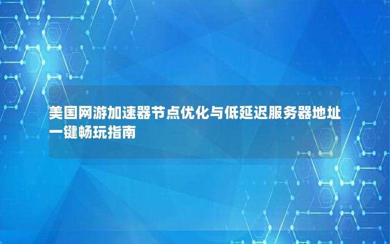 美国网游加速器节点优化与低延迟服务器地址一键畅玩指南