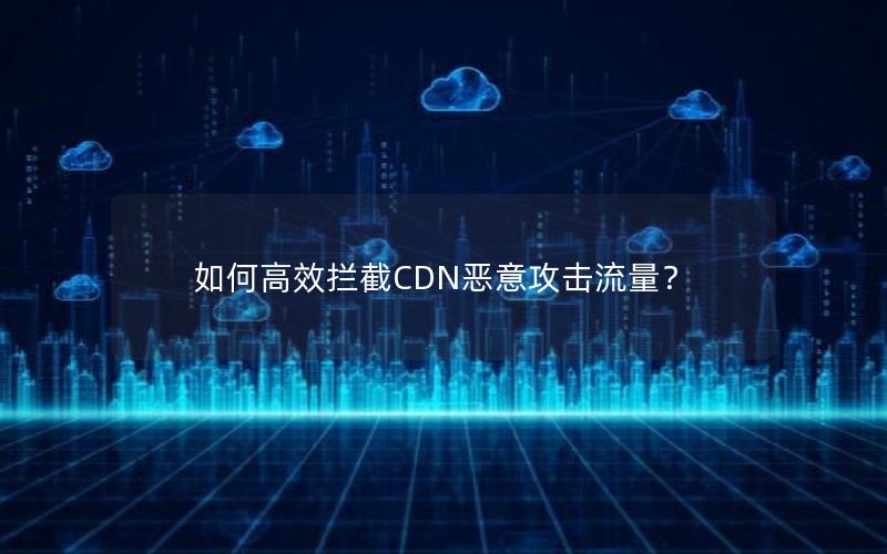 如何高效拦截CDN恶意攻击流量？