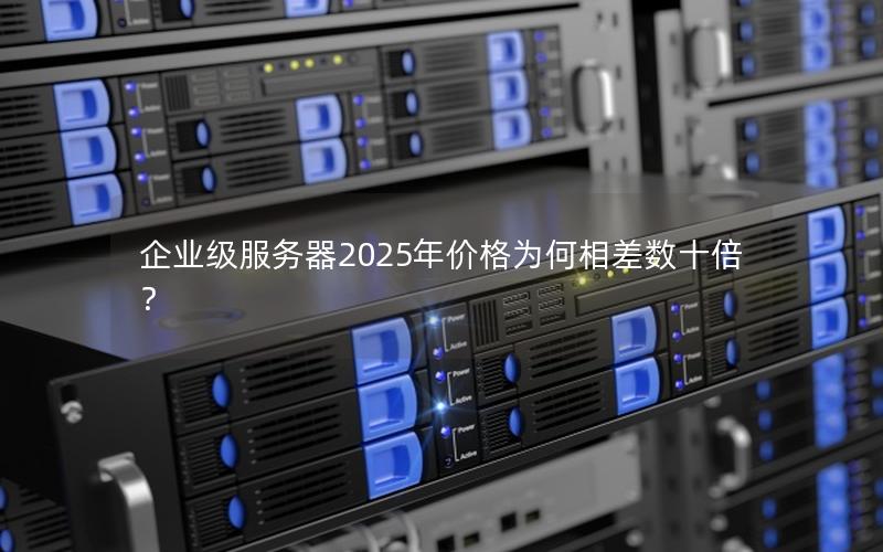 企业级服务器2025年价格为何相差数十倍？