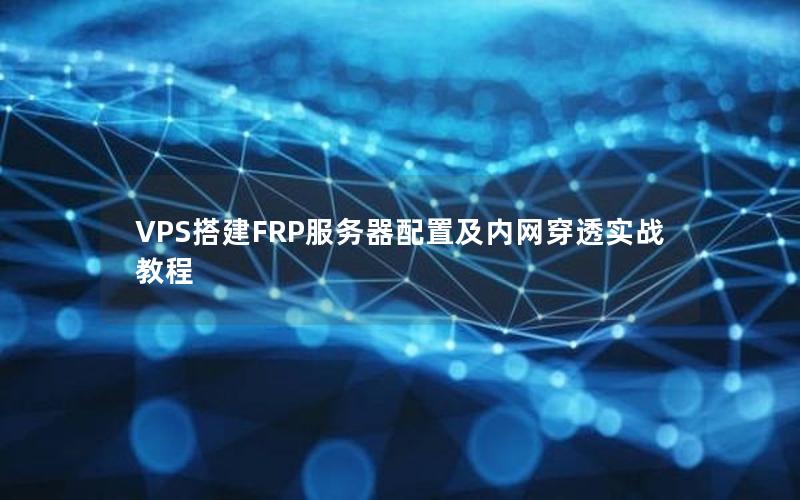 VPS搭建FRP服务器配置及内网穿透实战教程