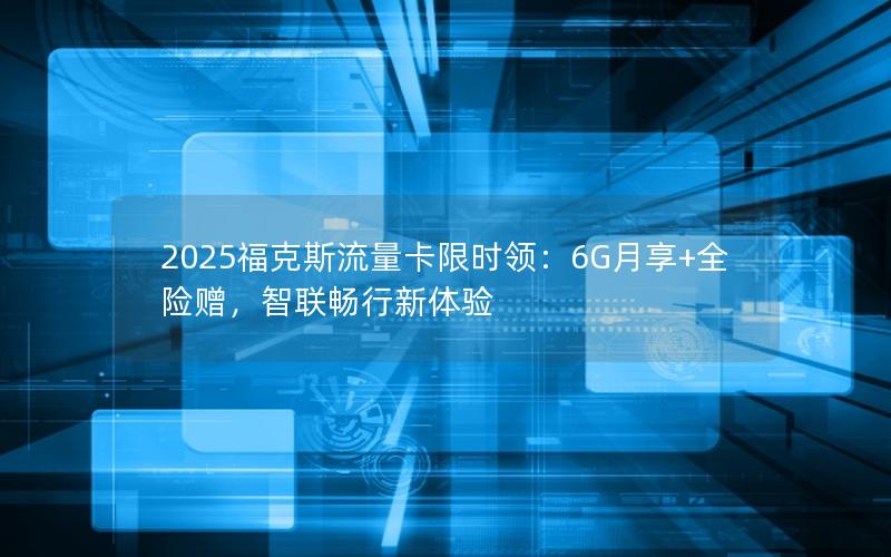 2025福克斯流量卡限时领：6G月享+全险赠，智联畅行新体验