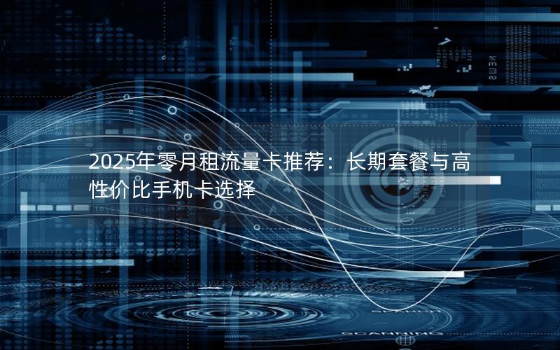 2025年零月租流量卡推荐：长期套餐与高性价比手机卡选择