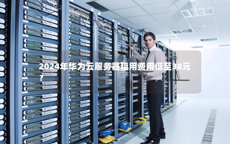 2024年华为云服务器租用费用低至38元？