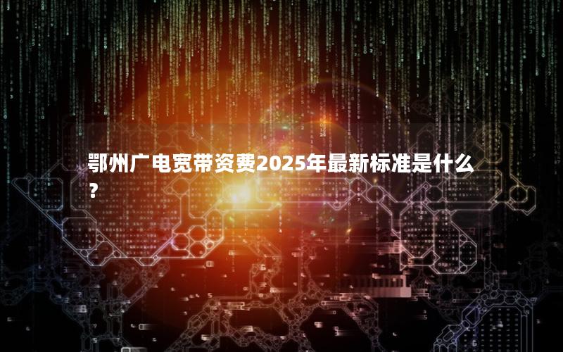 鄂州广电宽带资费2025年最新标准是什么？