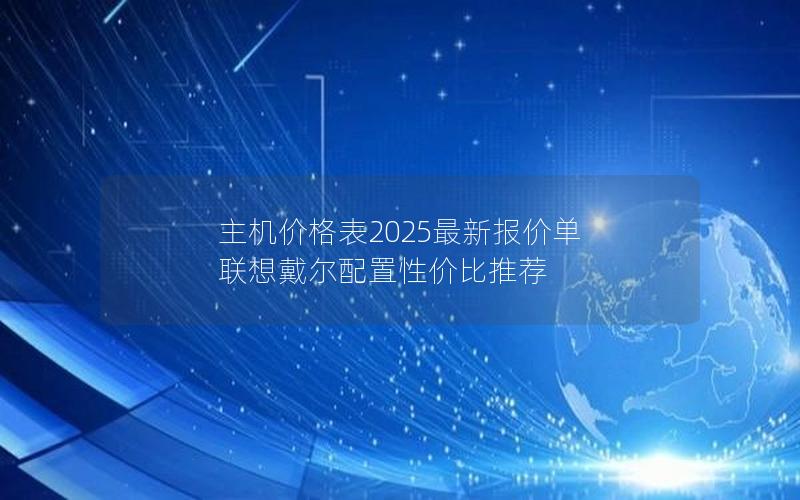 主机价格表2025最新报价单 联想戴尔配置性价比推荐