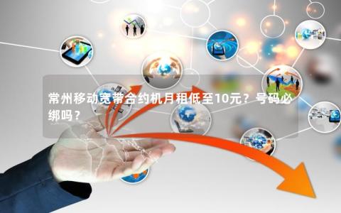 常州移动宽带合约机月租低至10元？号码必绑吗？