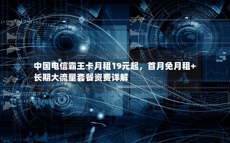 中国电信霸王卡月租19元起，首月免月租+长期大流量套餐资费详解