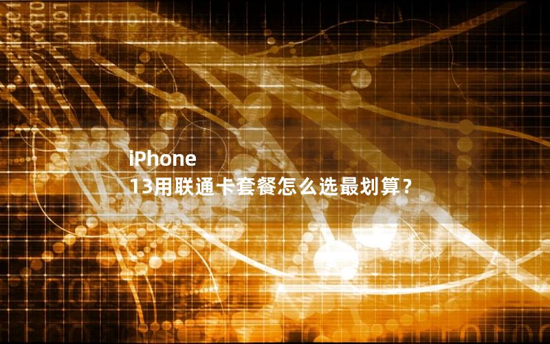 iPhone 13用联通卡套餐怎么选最划算？