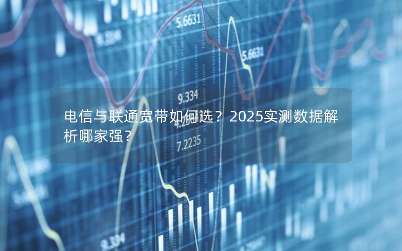 电信与联通宽带如何选？2025实测数据解析哪家强？