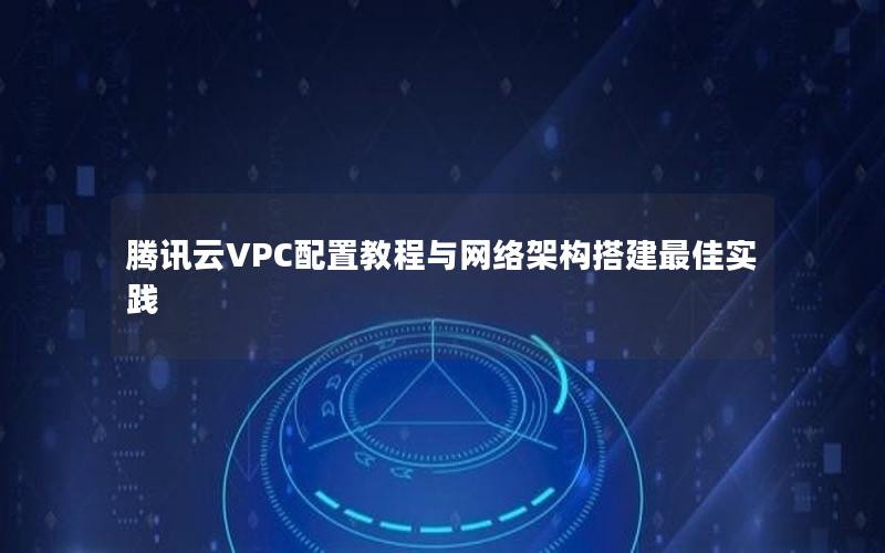 腾讯云VPC配置教程与网络架构搭建最佳实践