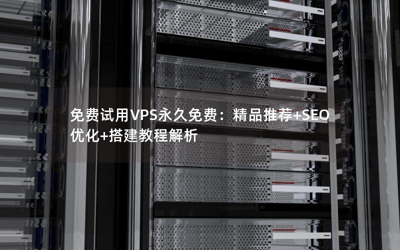 免费试用VPS永久免费：精品推荐+SEO优化+搭建教程解析