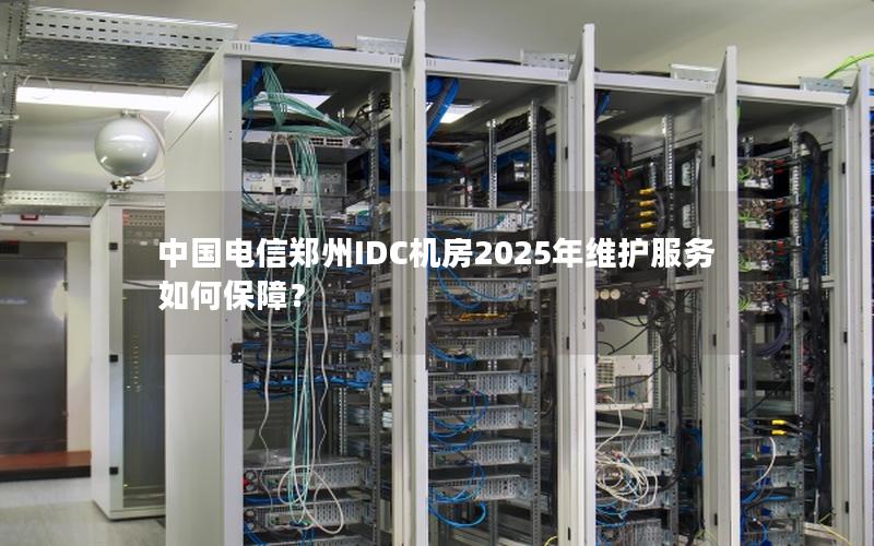 中国电信郑州IDC机房2025年维护服务如何保障？