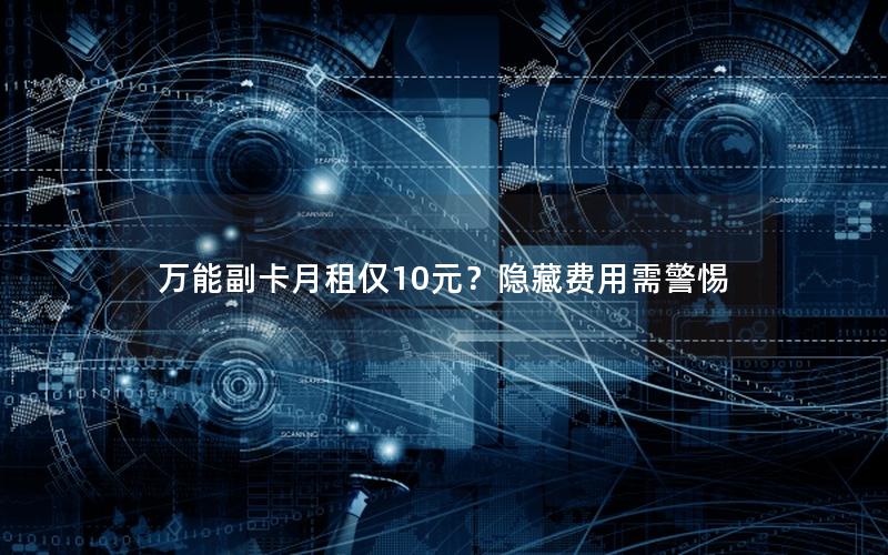 万能副卡月租仅10元？隐藏费用需警惕