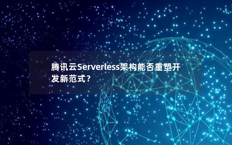 腾讯云Serverless架构能否重塑开发新范式？