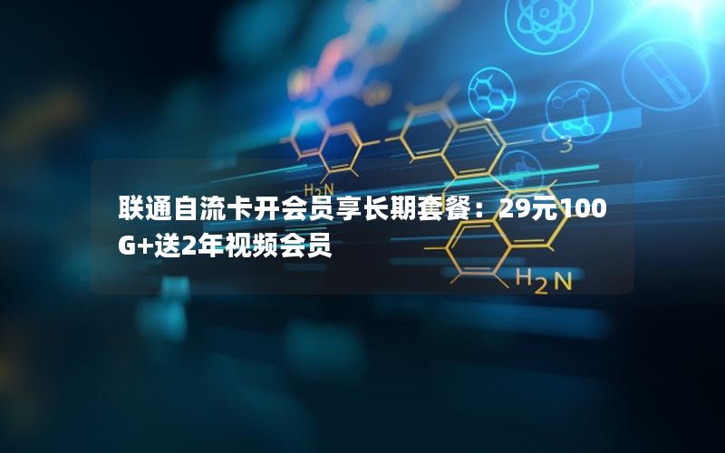 联通自流卡开会员享长期套餐：29元100G+送2年视频会员