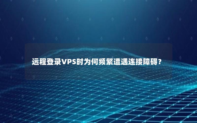 远程登录VPS时为何频繁遭遇连接障碍？