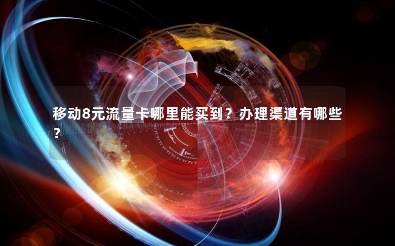 移动8元流量卡哪里能买到？办理渠道有哪些？