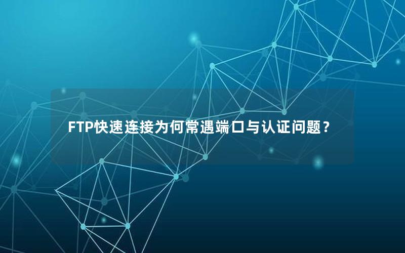 FTP快速连接为何常遇端口与认证问题？