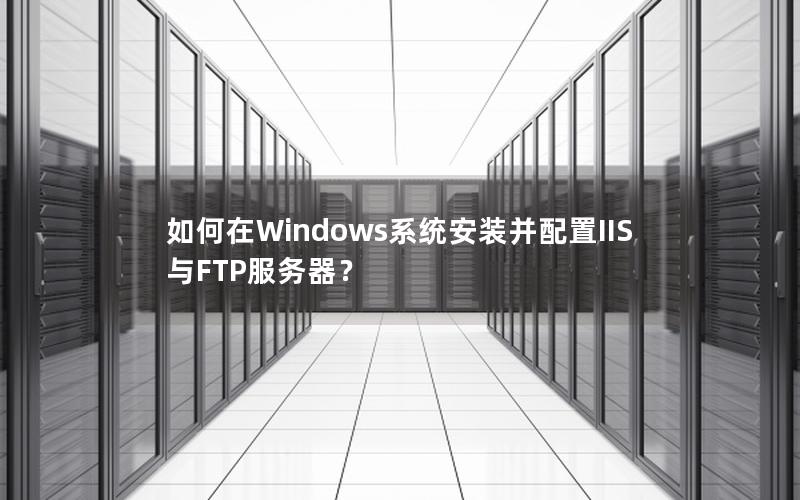 如何在Windows系统安装并配置IIS与FTP服务器？