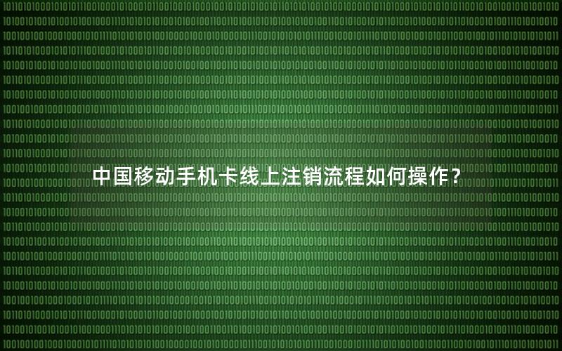 中国移动手机卡线上注销流程如何操作？