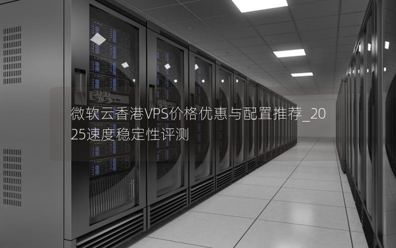 微软云香港VPS价格优惠与配置推荐_2025速度稳定性评测