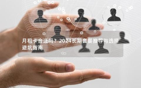 月租卡合适吗？2024长期套餐推荐与选择避坑指南