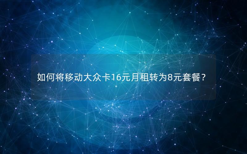 如何将移动大众卡16元月租转为8元套餐？