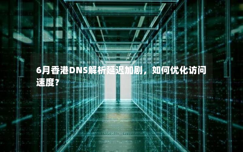 6月香港DNS解析延迟加剧，如何优化访问速度？