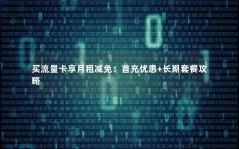 买流量卡享月租减免：首充优惠+长期套餐攻略