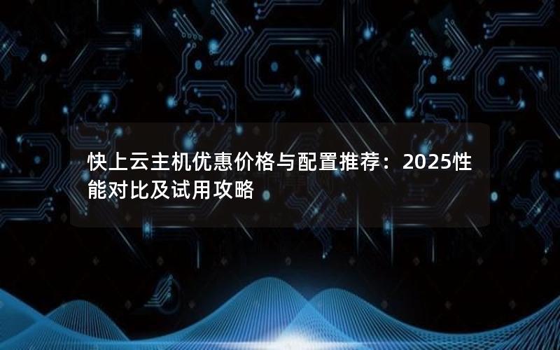 快上云主机优惠价格与配置推荐：2025性能对比及试用攻略