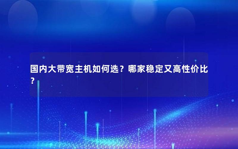 国内大带宽主机如何选？哪家稳定又高性价比？