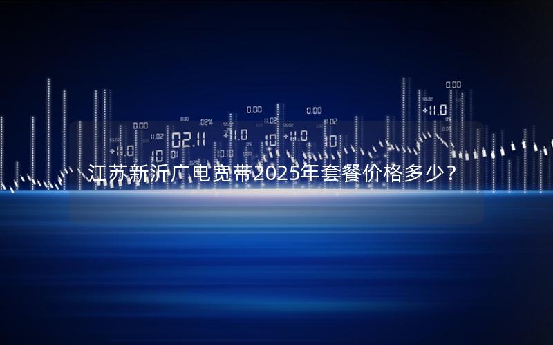 江苏新沂广电宽带2025年套餐价格多少？