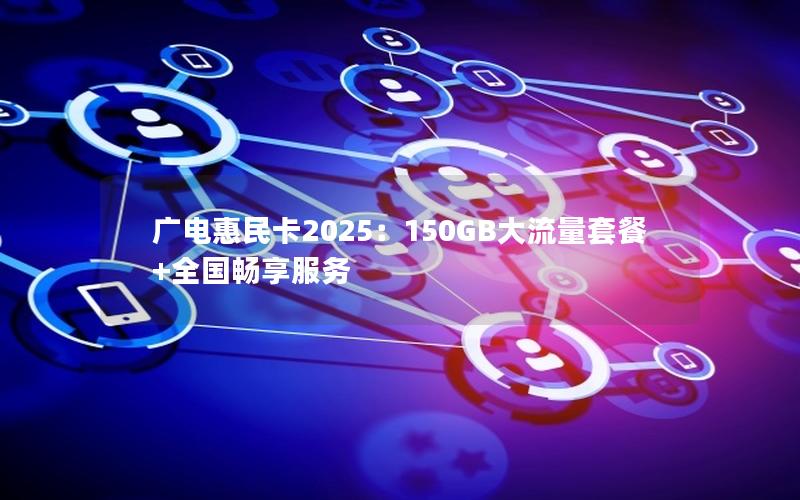 广电惠民卡2025：150GB大流量套餐+全国畅享服务