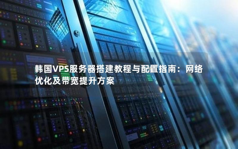 韩国VPS服务器搭建教程与配置指南：网络优化及带宽提升方案