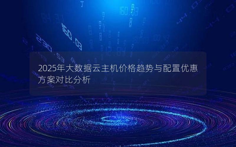 2025年大数据云主机价格趋势与配置优惠方案对比分析