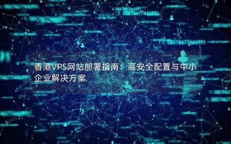 香港VPS网站部署指南：高安全配置与中小企业解决方案