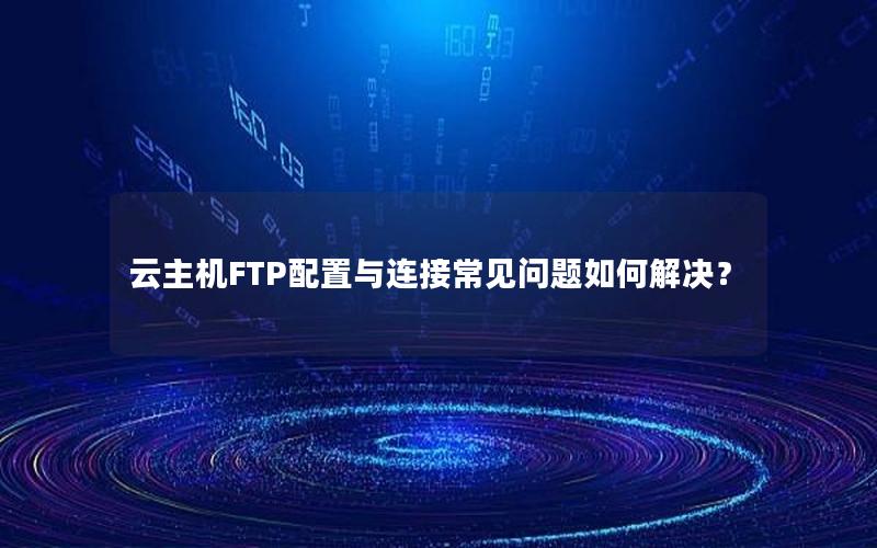 云主机FTP配置与连接常见问题如何解决？