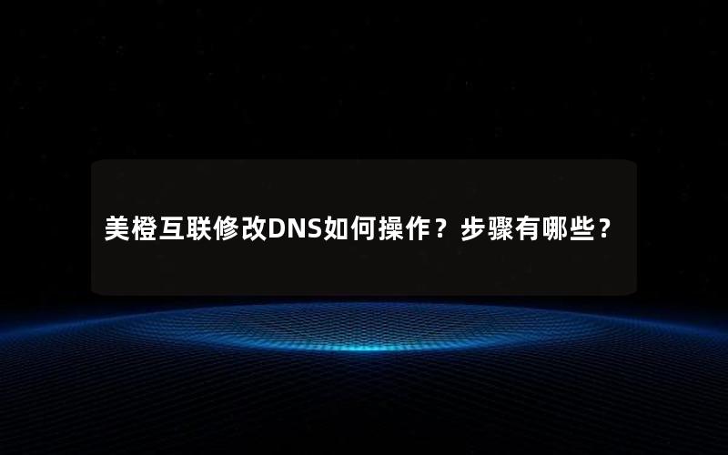 美橙互联修改DNS如何操作？步骤有哪些？